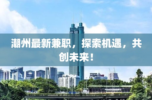 潮州最新兼職，探索機(jī)遇，共創(chuàng)未來！