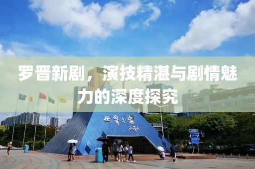 羅晉新劇，演技精湛與劇情魅力的深度探究