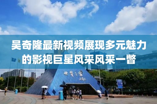 吳奇隆最新視頻展現(xiàn)多元魅力的影視巨星風(fēng)采風(fēng)采一瞥