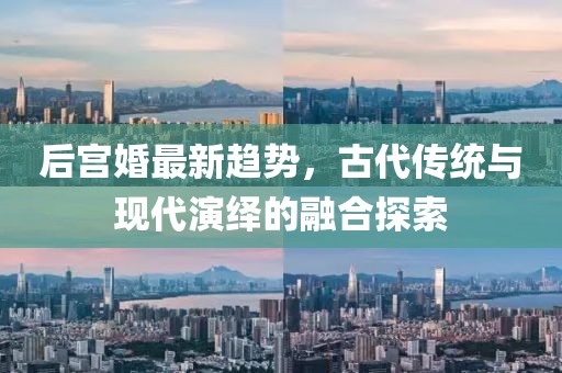 后宮婚最新趨勢，古代傳統(tǒng)與現(xiàn)代演繹的融合探索