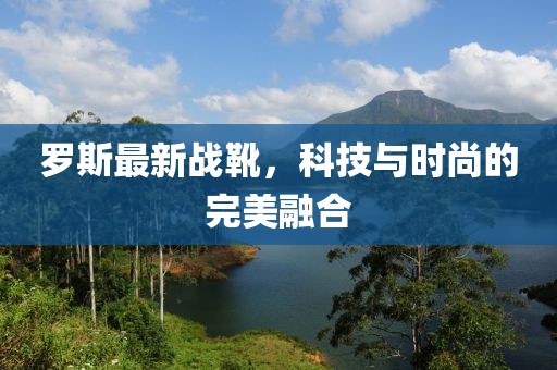 羅斯最新戰(zhàn)靴，科技與時(shí)尚的完美融合
