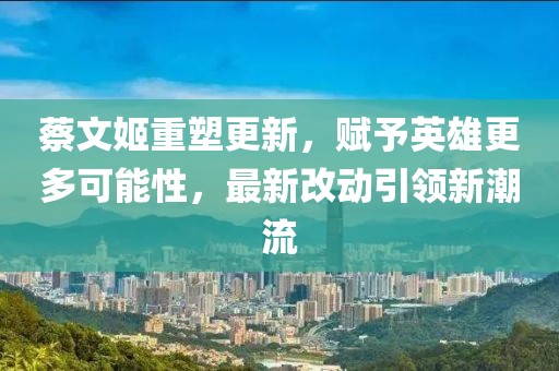 蔡文姬重塑更新，賦予英雄更多可能性，最新改動(dòng)引領(lǐng)新潮流