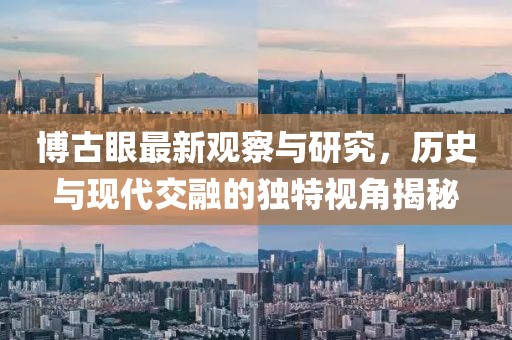 博古眼最新觀察與研究，歷史與現(xiàn)代交融的獨特視角揭秘