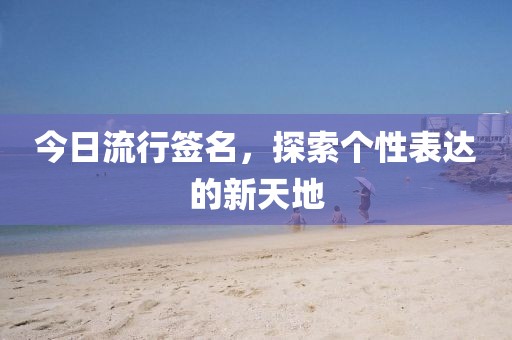 今日流行簽名，探索個性表達的新天地