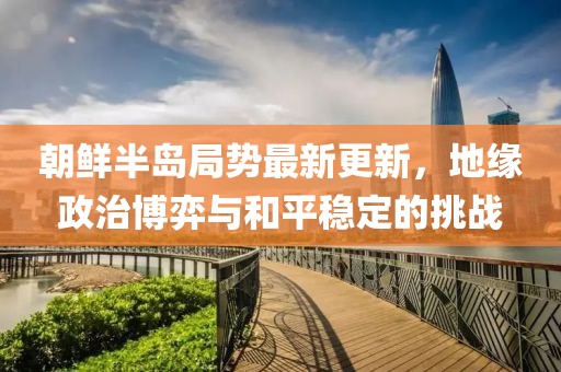 朝鮮半島局勢最新更新，地緣政治博弈與和平穩(wěn)定的挑戰(zhàn)