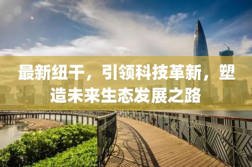 最新紐干，引領(lǐng)科技革新，塑造未來(lái)生態(tài)發(fā)展之路