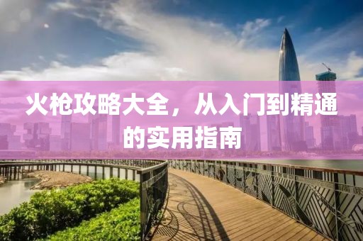 火槍攻略大全，從入門到精通的實(shí)用指南