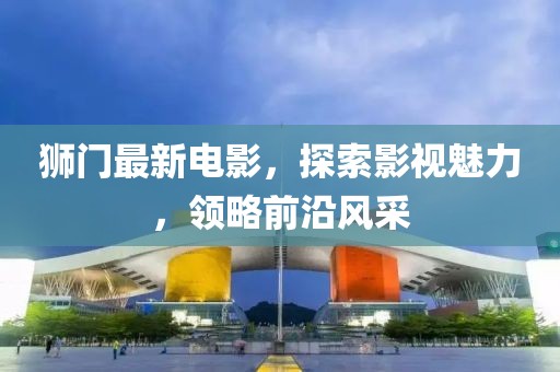 獅門最新電影，探索影視魅力，領(lǐng)略前沿風(fēng)采