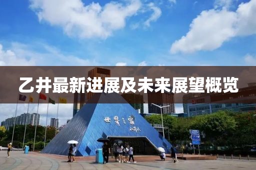 乙井最新進(jìn)展及未來展望概覽