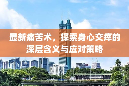 最新痛苦術(shù)，探索身心交瘁的深層含義與應(yīng)對策略