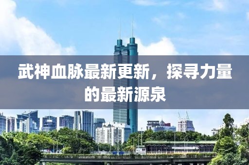 武神血脈最新更新，探尋力量的最新源泉