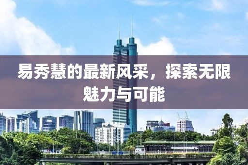 易秀慧的最新風(fēng)采，探索無(wú)限魅力與可能