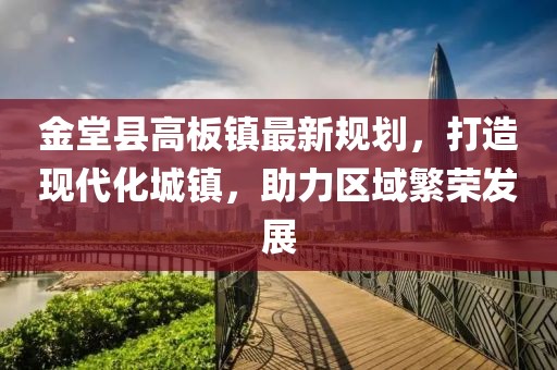 金堂縣高板鎮(zhèn)最新規(guī)劃，打造現(xiàn)代化城鎮(zhèn)，助力區(qū)域繁榮發(fā)展