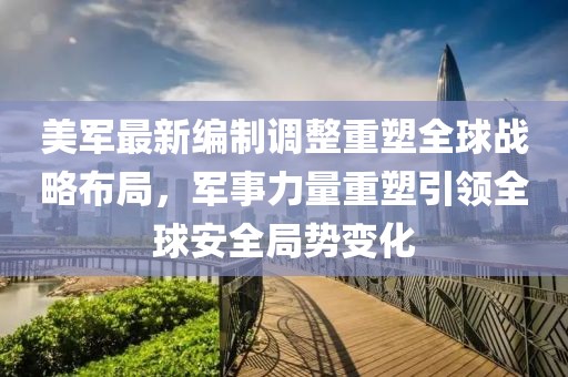 美軍最新編制調(diào)整重塑全球戰(zhàn)略布局，軍事力量重塑引領(lǐng)全球安全局勢(shì)變化