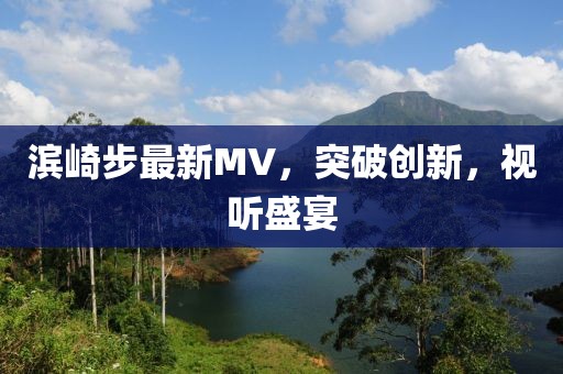 濱崎步最新MV，突破創(chuàng)新，視聽(tīng)盛宴