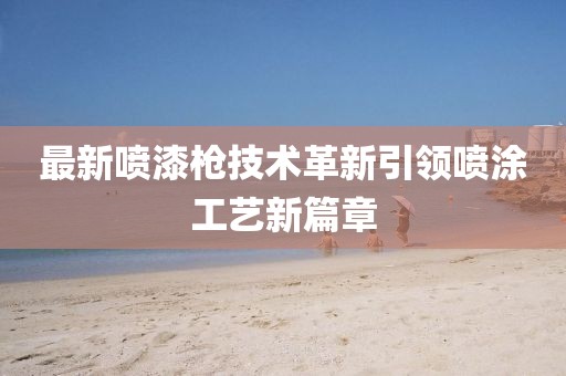 最新噴漆槍技術(shù)革新引領(lǐng)噴涂工藝新篇章