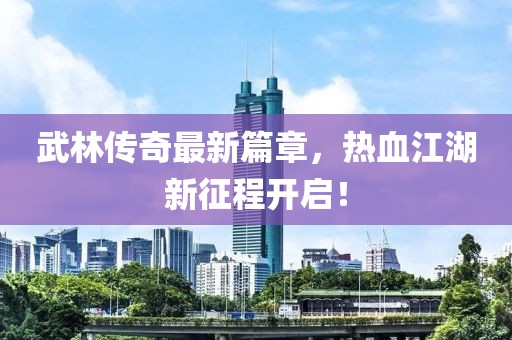 武林傳奇最新篇章，熱血江湖新征程開啟！