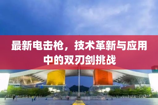 最新電擊槍，技術(shù)革新與應(yīng)用中的雙刃劍挑戰(zhàn)