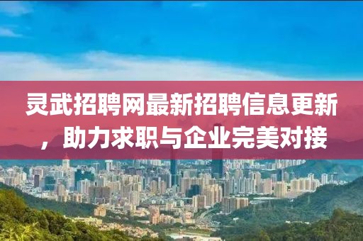 靈武招聘網(wǎng)最新招聘信息更新，助力求職與企業(yè)完美對(duì)接