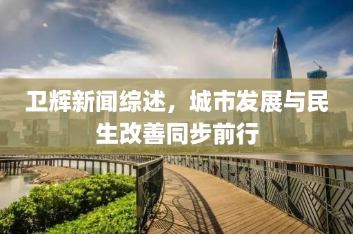 衛(wèi)輝新聞綜述，城市發(fā)展與民生改善同步前行