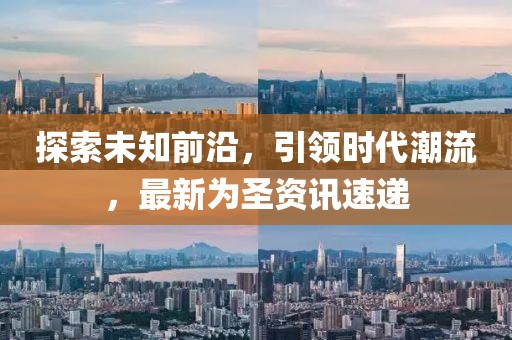 探索未知前沿，引領(lǐng)時(shí)代潮流，最新為圣資訊速遞