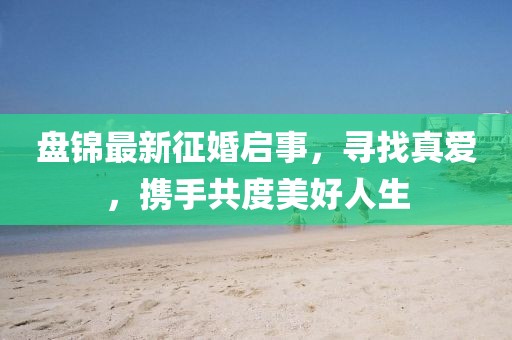 盤錦最新征婚啟事，尋找真愛，攜手共度美好人生