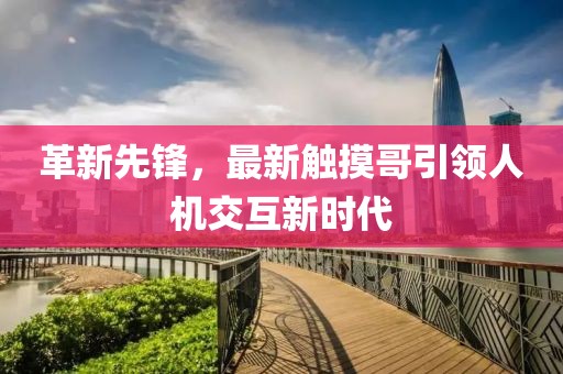 革新先鋒，最新觸摸哥引領(lǐng)人機交互新時代