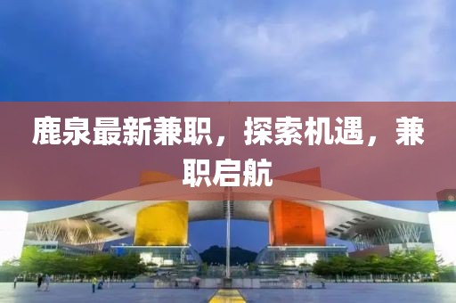 鹿泉最新兼職，探索機遇，兼職啟航