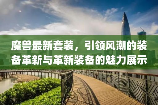魔獸最新套裝，引領(lǐng)風(fēng)潮的裝備革新與革新裝備的魅力展示