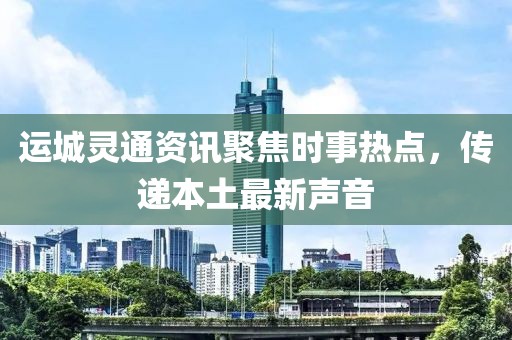 運(yùn)城靈通資訊聚焦時(shí)事熱點(diǎn)，傳遞本土最新聲音