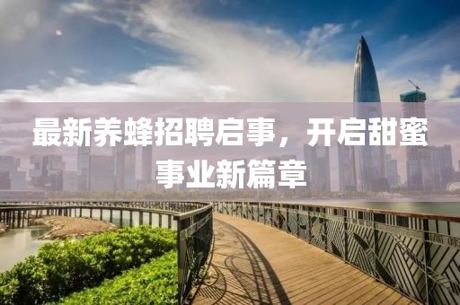 最新養(yǎng)蜂招聘啟事，開(kāi)啟甜蜜事業(yè)新篇章