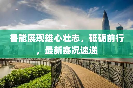 魯能展現(xiàn)雄心壯志，砥礪前行，最新賽況速遞