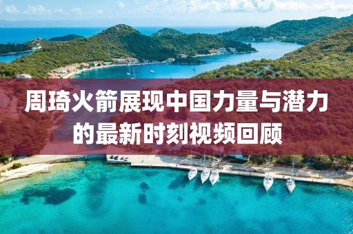 周琦火箭展現(xiàn)中國(guó)力量與潛力的最新時(shí)刻視頻回顧