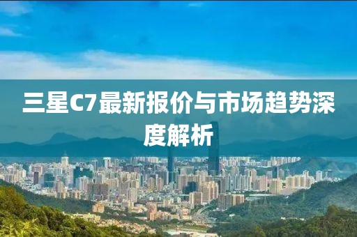 三星C7最新報價與市場趨勢深度解析