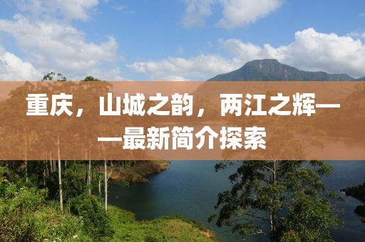 重慶，山城之韻，兩江之輝——最新簡(jiǎn)介探索