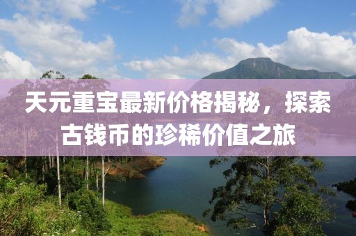 天元重寶最新價(jià)格揭秘，探索古錢幣的珍稀價(jià)值之旅