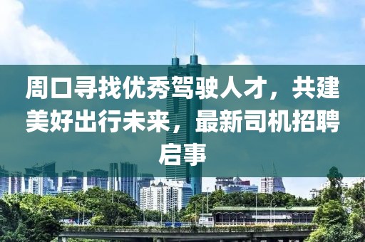 周口尋找優(yōu)秀駕駛?cè)瞬?，共建美好出行未來，最新司機(jī)招聘啟事