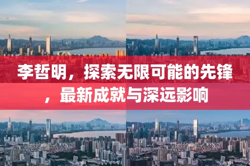 李哲明，探索無限可能的先鋒，最新成就與深遠(yuǎn)影響
