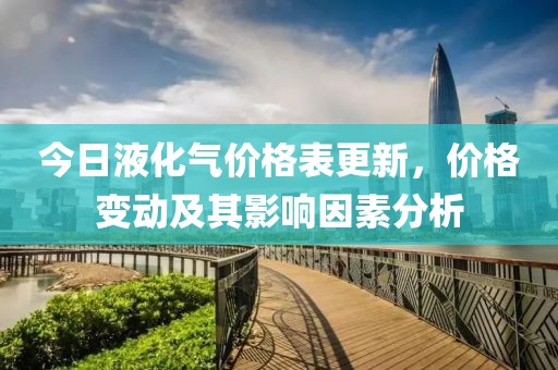今日液化氣價(jià)格表更新，價(jià)格變動(dòng)及其影響因素分析