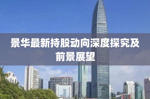 景華最新持股動(dòng)向深度探究及前景展望