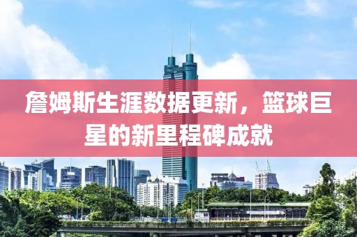 詹姆斯生涯數(shù)據(jù)更新，籃球巨星的新里程碑成就