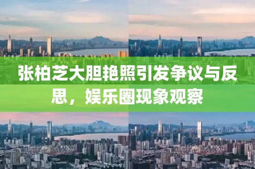 張柏芝大膽艷照引發(fā)爭(zhēng)議與反思，娛樂(lè)圈現(xiàn)象觀察
