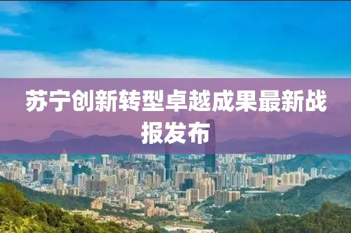 蘇寧創(chuàng)新轉(zhuǎn)型卓越成果最新戰(zhàn)報(bào)發(fā)布