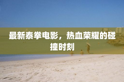 最新泰拳電影，熱血榮耀的碰撞時刻
