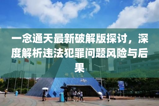 一念通天最新破解版探討，深度解析違法犯罪問題風(fēng)險(xiǎn)與后果