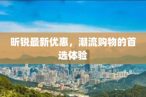 昕銳最新優(yōu)惠，潮流購物的首選體驗