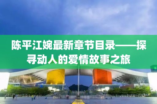 陳平江婉最新章節(jié)目錄——探尋動人的愛情故事之旅