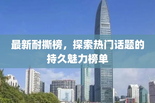 最新耐撕榜，探索熱門話題的持久魅力榜單