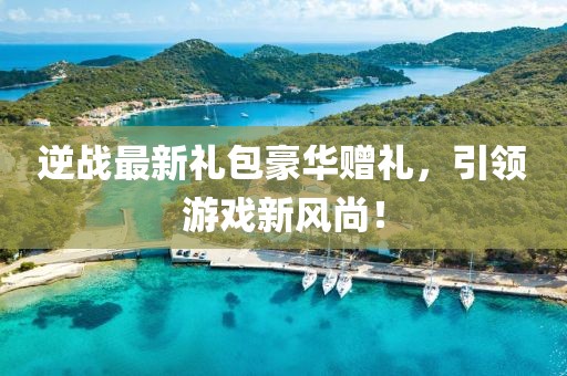 逆戰(zhàn)最新禮包豪華贈(zèng)禮，引領(lǐng)游戲新風(fēng)尚！
