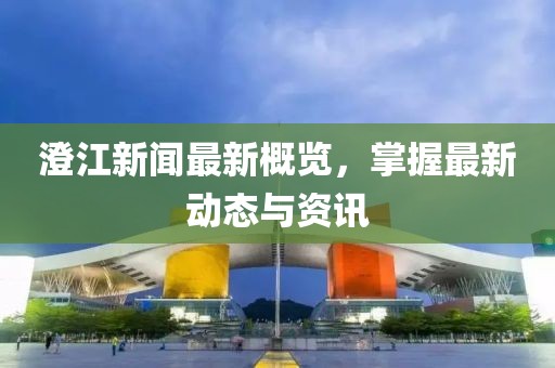 澄江新聞最新概覽，掌握最新動(dòng)態(tài)與資訊